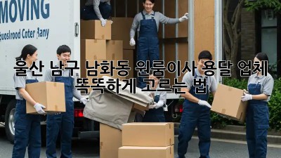울산 남구 남화동 원룸이사? 용달 업체 똑똑하게 고르는 법!